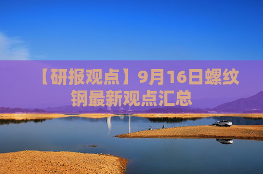 【研报观点】9月16日螺纹钢最新观点汇总
