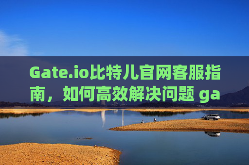 Gate.io比特儿官网客服指南，如何高效解决问题 gateio比特儿官网客服