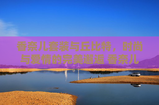 香奈儿套装与丘比特，时尚与爱情的完美邂逅 香奈儿套装丘比特