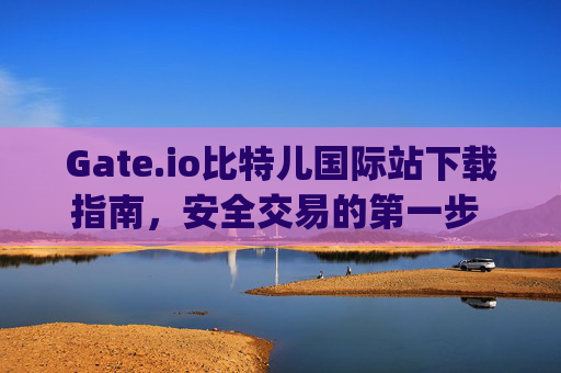 Gate.io比特儿国际站下载指南，安全交易的第一步 gateio比特儿国际站下载