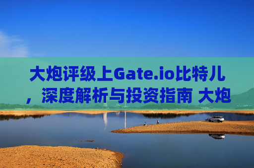 大炮评级上Gate.io比特儿，深度解析与投资指南 大炮评级上gateio比特儿