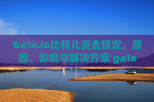 Gate.io比特儿资金锁定，原因、影响与解决方案 gateio比特儿资金锁定