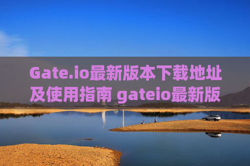 Gate.io最新版本下载地址及使用指南 gateio最新版本下载地址