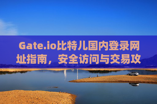 Gate.io比特儿国内登录网址指南，安全访问与交易攻略 gateio比特儿国内登录网址