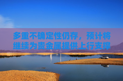 多重不确定性仍存，预计将继续为贵金属提供上行支撑