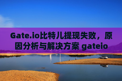 Gate.io比特儿提现失败，原因分析与解决方案 gateio比特儿 提现失败