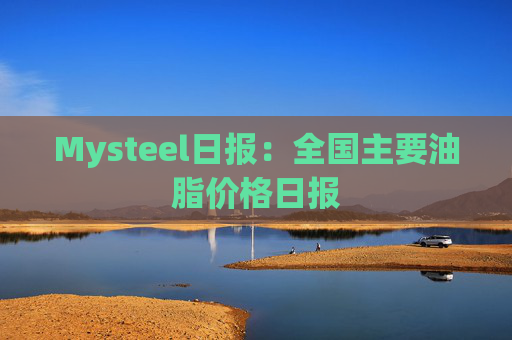 Mysteel日报：全国主要油脂价格日报