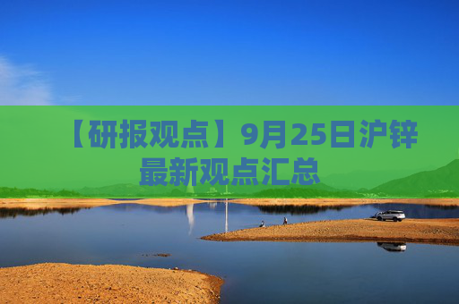 【研报观点】9月25日沪锌最新观点汇总