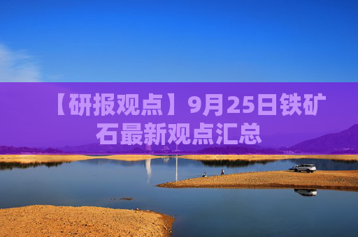 【研报观点】9月25日铁矿石最新观点汇总