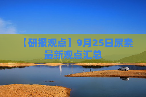 【研报观点】9月25日尿素最新观点汇总
