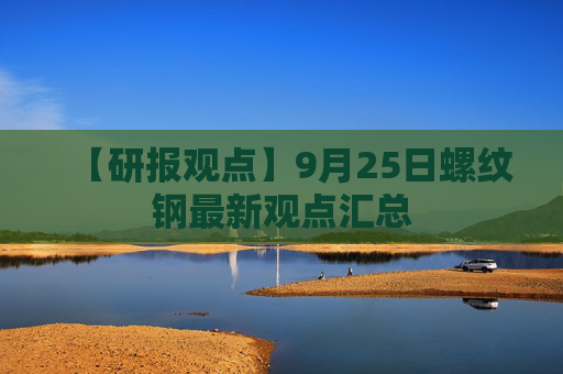 【研报观点】9月25日螺纹钢最新观点汇总