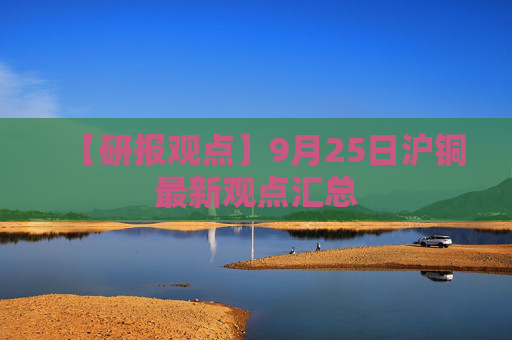 【研报观点】9月25日沪铜最新观点汇总