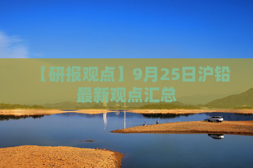 【研报观点】9月25日沪铅最新观点汇总