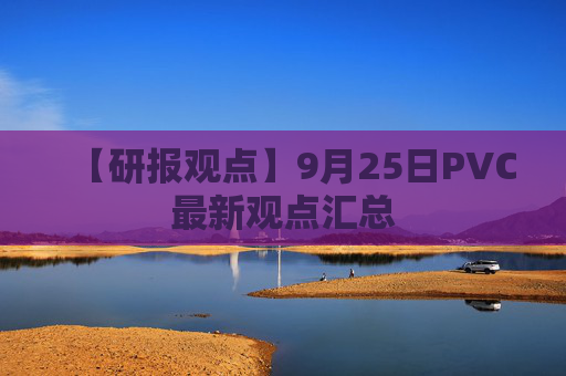 【研报观点】9月25日PVC最新观点汇总