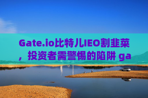 Gate.io比特儿IEO割韭菜，投资者需警惕的陷阱 gateio比特儿ieo割韭菜