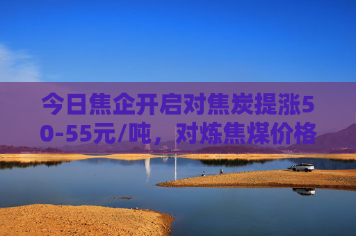 今日焦企开启对焦炭提涨50-55元/吨，对炼焦煤价格有一定支撑