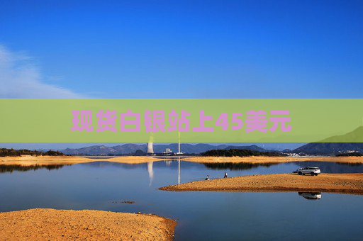 现货白银站上45美元