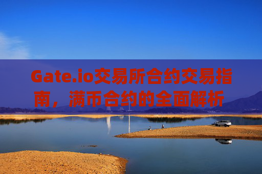 Gate.io交易所合约交易指南，满币合约的全面解析 gateio交易所合约满币