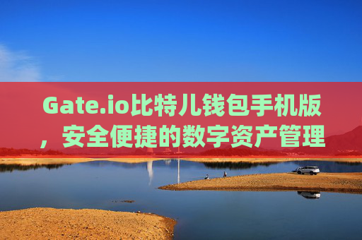 Gate.io比特儿钱包手机版，安全便捷的数字资产管理利器 gateio比特儿钱包手机版