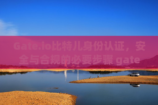 Gate.io比特儿身份认证，安全与合规的必要步骤 gateio比特儿要身份认证