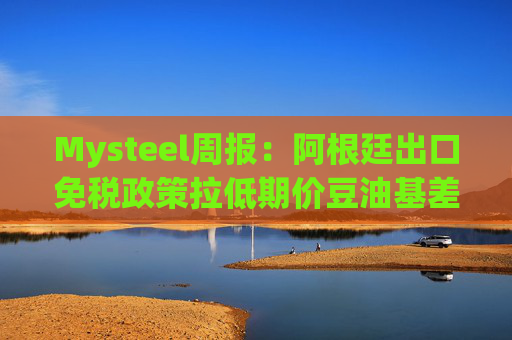 Mysteel周报：阿根廷出口免税政策拉低期价豆油基差修复