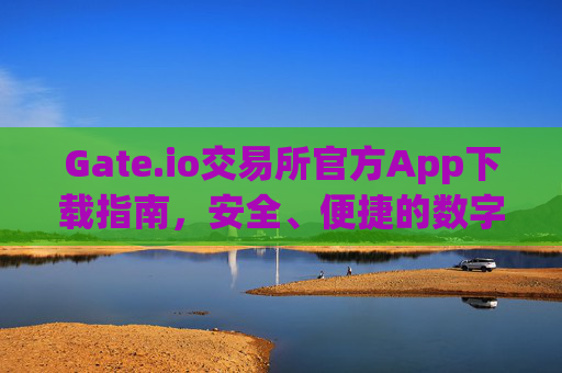Gate.io交易所官方App下载指南，安全、便捷的数字资产交易平台 gateio交易所官方app下载