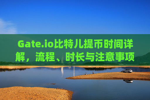 Gate.io比特儿提币时间详解，流程、时长与注意事项 gateio比特儿提币时间