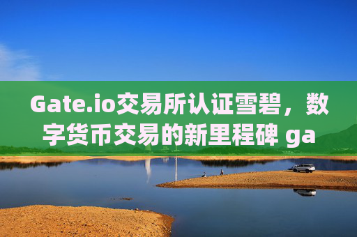 Gate.io交易所认证雪碧，数字货币交易的新里程碑 gateio交易所认证雪碧