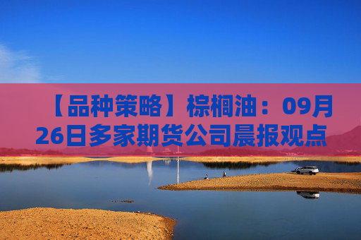 【品种策略】棕榈油：09月26日多家期货公司晨报观点汇总