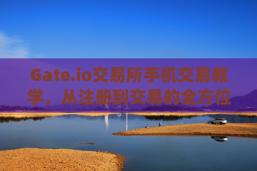 Gate.io交易所手机交易教学，从注册到交易的全方位指南 gateio交易所手机交易教学