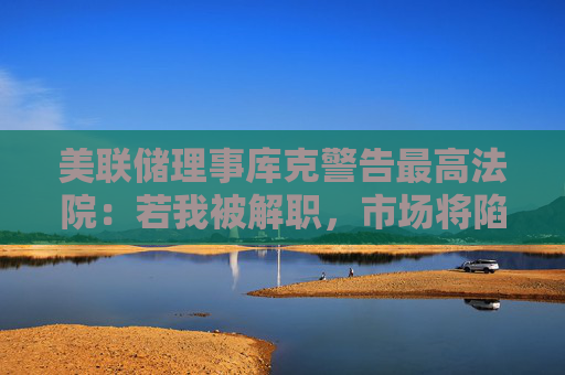 美联储理事库克警告最高法院：若我被解职，市场将陷“混乱”