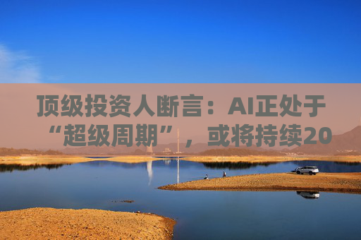 顶级投资人断言：AI正处于“超级周期”，或将持续20年重塑全球产业