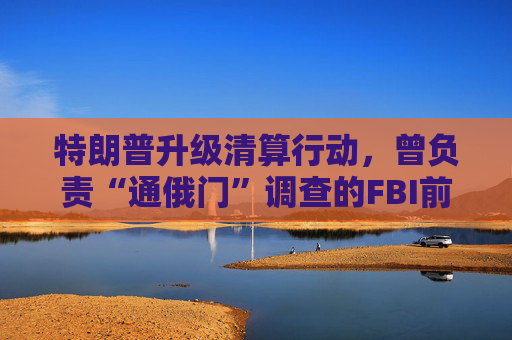特朗普升级清算行动，曾负责“通俄门”调查的FBI前局长遭刑事起诉