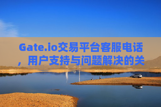 Gate.io交易平台客服电话，用户支持与问题解决的关键