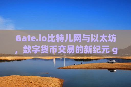 Gate.io比特儿网与以太坊，数字货币交易的新纪元 gateio比特儿网以太坊