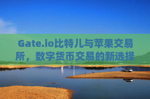 Gate.io比特儿与苹果交易所，数字货币交易的新选择 gateio比特儿苹果交易所