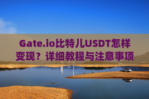 Gate.io比特儿USDT怎样变现？详细教程与注意事项 gateio比特儿usdt怎样变现
