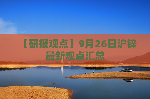 【研报观点】9月26日沪锌最新观点汇总
