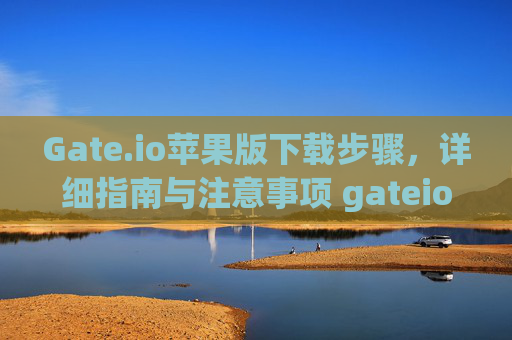 Gate.io苹果版下载步骤，详细指南与注意事项 gateio苹果版下载步骤