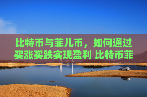 比特币与菲儿币，如何通过买涨买跌实现盈利 比特币菲儿币买跌买涨