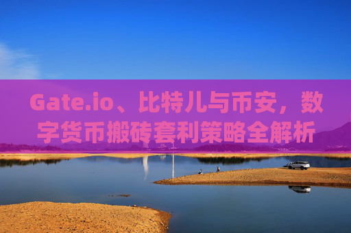Gate.io、比特儿与币安，数字货币搬砖套利策略全解析 gateio比特儿币安搬砖