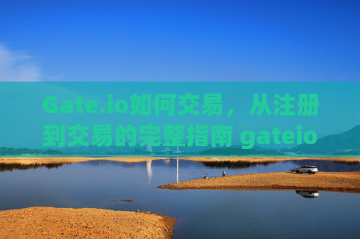 Gate.io如何交易，从注册到交易的完整指南 gateio如何交易