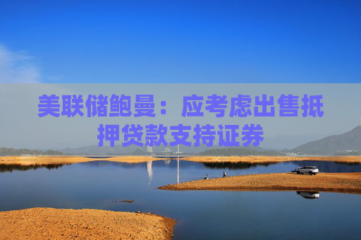 美联储鲍曼：应考虑出售抵押贷款支持证券