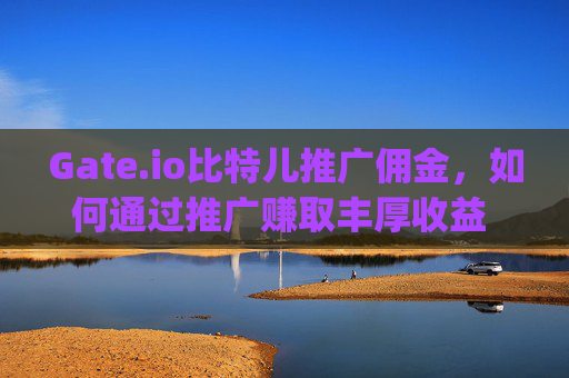 Gate.io比特儿推广佣金，如何通过推广赚取丰厚收益 gateio比特儿推广佣金