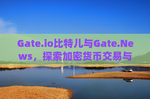 Gate.io比特儿与Gate.News，探索加密货币交易与行业资讯的未来 gateio比特儿 gate.news