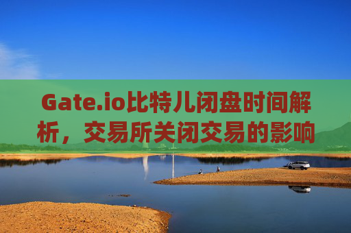 Gate.io比特儿闭盘时间解析，交易所关闭交易的影响与应对策略 gateio比特儿闭盘时间