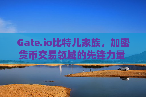 Gate.io比特儿家族，加密货币交易领域的先锋力量 gateio比特儿家族