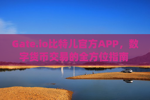 Gate.io比特儿官方APP，数字货币交易的全方位指南 gateio比特儿官方app