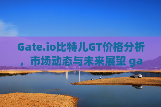 Gate.io比特儿GT价格分析，市场动态与未来展望 gateio比特儿gt价格