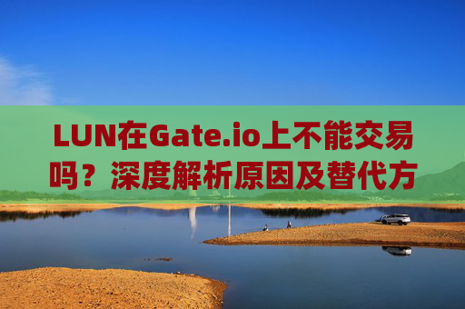LUN在Gate.io上不能交易吗？深度解析原因及替代方案 lun在gateio上不能交易吗